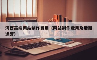广饶河西高端网站制作费用（网站制作费用及后期运营）