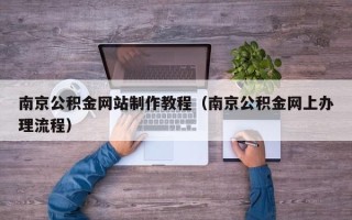广饶南京公积金网站制作教程（南京公积金网上办理流程）