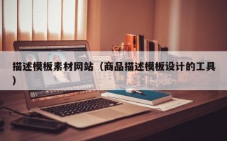 广饶描述模板素材网站（商品描述模板设计的工具）