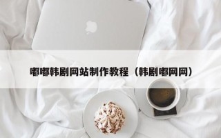广饶嘟嘟韩剧网站制作教程（韩剧嘟网网）