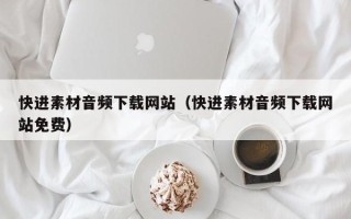 广饶快进素材音频下载网站（快进素材音频下载网站免费）