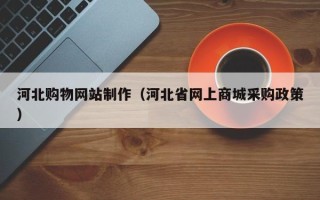 广饶河北购物网站制作（河北省网上商城采购政策）