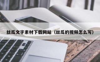 广饶丝瓜文字素材下载网站（丝瓜的视频怎么写）