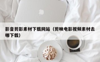 广饶影音剪影素材下载网站（剪映电影视频素材去哪下载）